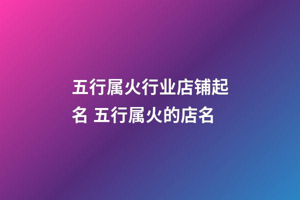 五行属火行业店铺起名 五行属火的店名-第1张-店铺起名-玄机派